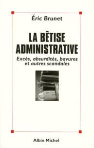 Eric Brunet - La Betise Administrative. Exces, Absurdites, Bavures Et Autres Scandales.