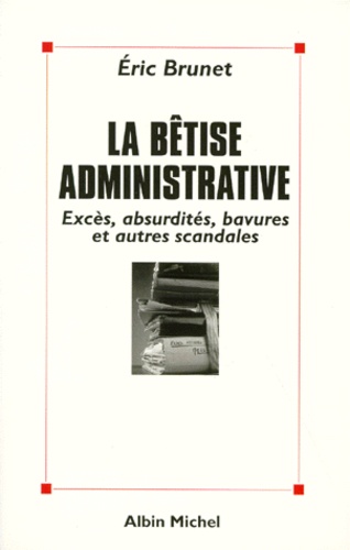 La Betise Administrative. Exces, Absurdites, Bavures Et Autres Scandales