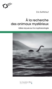 Eric Buffetaut - A la recherche des animaux mystérieux - Idées reçues sur la cryptozoologie.