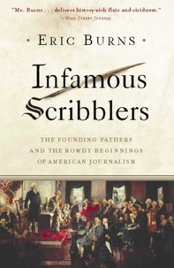 Eric Burns - Infamous Scribblers - The Founding Fathers and the Rowdy Beginnings of American Journalism.