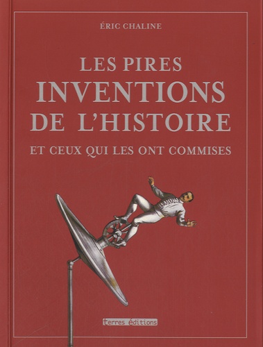 Eric Chaline - Les pires inventions de l'histoires et ceux qui les ont commises.