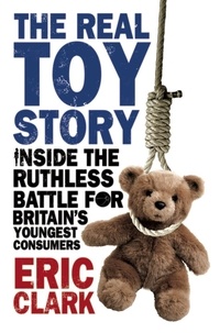 Eric Clark - The Real Toy Story - Inside the Ruthless Battle for Britain's Youngest Consumers.