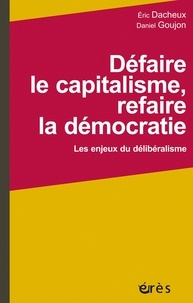 Eric Dacheux et Daniel Goujon - Défaire le capitalisme, refaire la démocratie - Les enjeux du délibéralisme.