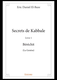 Eric Daniel El-Baze - Secrets de Kabbale - Livre 1, Béréchit - (La Genèse).