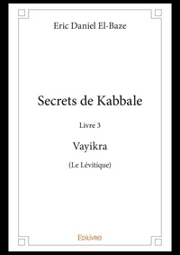 Eric Daniel El-Baze - Secrets de Kabbale - Livre 3 : Vayikra (Le Lévitique).