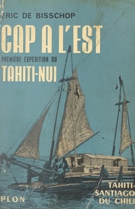 Eric de Bisschop - Cap à l'Est, première expédition du Tahiti-Nui - Tahiti - Santiago du Chili, 6 novembre 1956 - 28 mai 1957.