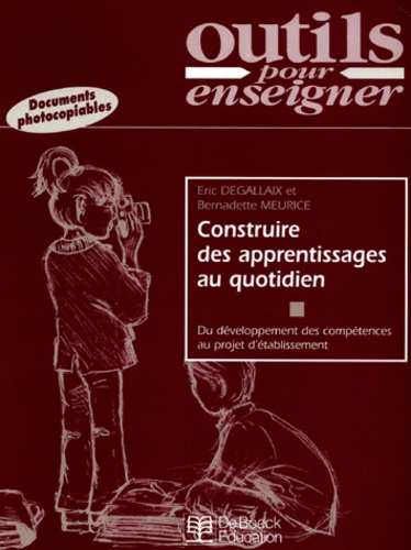 Eric Degallaix et Bernadette Meurice - Construire Des Apprentissages Au Quotidien. Du Developpement Des Competences Au Projet D'Etablissement.