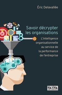 Eric Delavallée et Eric Delavallée - Savoir décrypter les organisations - L'intelligence organisationnelle au service de la performance de l'entreprise.