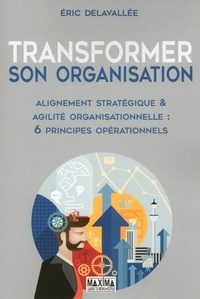 Eric Delavallée et Eric Delavallée - Transformer son organisation - Alignement stratégique et agilité organisationnelle : 6 principes opérationnels.