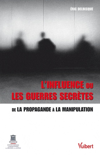 Eric Delbecque - L'influence ou les guerres secrètes - De la propagande à la manipulation.