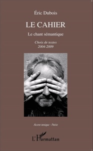 Eric Dubois - Le cahier - Le chant sémantique - Choix de textes 2004-2009.