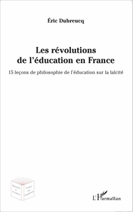 Eric Dubreucq - Les révolutions de l'éducation en France - 15 leçons de philosophie de l'éducation sur la laïcité.