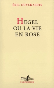 Eric Duyckaerts - Hegel ou la vie en rose.