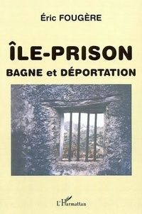 Eric Fougère - Ile-prison, bagne et déporation.