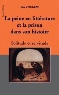 Eric Fougère - La Peine En Litterature Et La Prison Dans Son Histoire. Solitude Et Servitude.