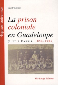 Eric Fougère - La prison coloniale en Guadeloupe - Ilet à Cabrit, 1852-1905.