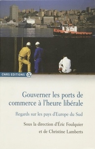 Eric Foulquier et Christine Lamberts - Gouverner les ports de commerce à l'heure libérale - Regards sur les pays d'Europe du Sud.