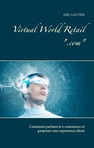 Eric Gautier - Virtual world retail ".com" - Comment parfaire le e-commerce et proposer une expérience client.