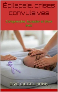 Épilepsie, crises convulsives: Comprendre, Accepter et Vivre avec