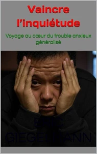 Vaincre l’inquiétude: Voyage au cœur du trouble anxieux généralisé