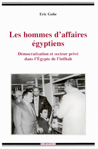 Eric Gobe - Les hommes d'affaires égyptiens - Démocratisation et secteur privé dans l'Egypte de l'infitâh.