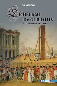 Eric Gregor - Le délicat docteur Guillotin - Un humaniste méconnu.