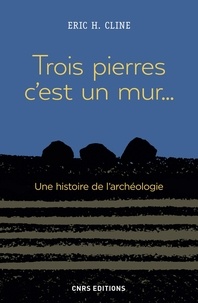 Eric H. Cline - Trois pierres c'est un mur... - Une histoire de l'archéologie.