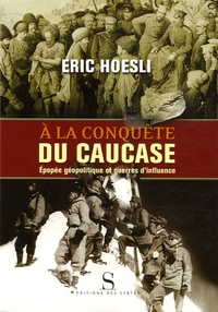 Eric Hoesli - A la conquête du Caucase - Epopée géopolitique et guerres d'influence.