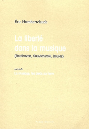 Eric Humbertclaude - La liberté dans la musique (Beethoven, Souvtchinski, Boulez) suivi de La musique, les pieds sur terre.