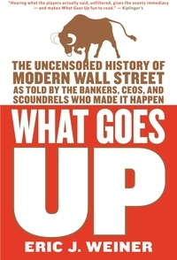 Eric J. Weiner - What Goes Up - The Uncensored History of Modern Wall Street as Told by the Bankers, Brokers, CEOs, and Scoundrels Who Made It Happen.