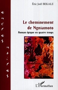 Eric Joël Békalé - Le cheminement de Ngniamoto - Roman épique en quatre temps.