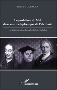 Eric Kaïja Guerrier - Le problème du mal dans une métaphysique de l'alchimie - Une filiation insolite entre Luther, Böhme et Schelling.
