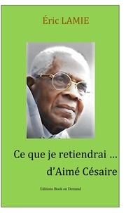 Eric Lamie - Ce que je retiendrai d'Aimé Césaire - Essai.