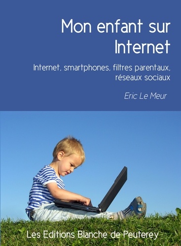 Mon enfant sur Internet. Internet, smartphones, filtres parentaux, réseaux sociaux
