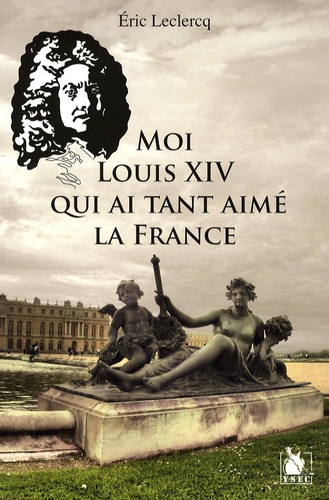 Eric Leclercq - Moi Louis XIV qui ai tant aimé la France.