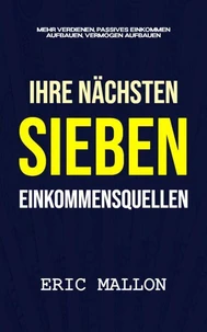 Ihre nächsten sieben Einkommensquellen: Mehr verdienen, passives Einkommen aufbauen, Vermögen aufbauen