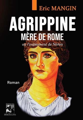 Eric Mangin - Agrippine, mère de Rome - Ou l'avènement de Néron.