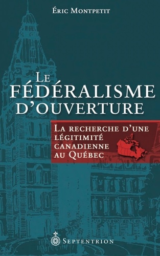 Eric Montpetit - Le fédéralisme d'ouverture - La recherche d'une légitimité canadienne au Québec.