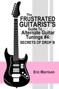 The Frustrated Guitarist's Guide To Alternate Guitar Tunings #4: Secrets Of Drop B