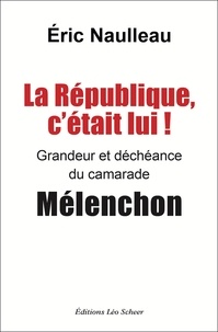 Eric Naulleau - La République, c'était lui ! - Grandeur et déchéance du camarade Mélenchon.