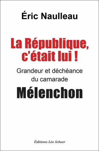 La République, c'était lui !. Grandeur et déchéance du camarade Mélenchon