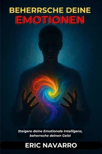Beherrsche deine Emotionen. Steigere deine Emotionale Intelligenz, beherrsche deinen Geist, deine Gedanken, stärke deine Selbstkontrolle und entwickle Resilienz