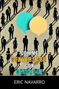 Come Conversare con Chiunque: Abilità Sociali, Tecniche di Comunicazione e Linguaggio del Corpo per Migliorare le Tue Conversazioni
