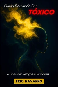 Como Deixar de Ser Tóxico e Construir Relações Saudáveis. Autoconsciência, Inteligência Emocional e ferramentas para romper a manipulação, curar o apego e criar vínculos duradouros