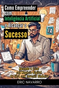  Eric Navarro - Como Empreender com Inteligência Artificial e Alcançar o Sucesso: Aprenda a Criar seu Negócio Digital do Zero sem Investir Dinheiro.