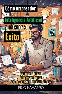  Eric Navarro - Cómo Emprender con Inteligencia Artificial y Obtener el Éxito. Aprende a Crear tu Negocio Digital desde Cero sin Invertir Dinero.