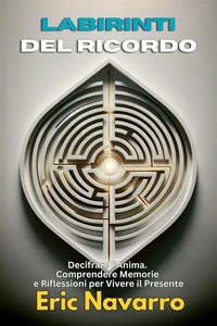 Labirinti del Ricordo: Decifrare l’Anima. Comprendere Memorie e Riflessioni per Vivere il Presente