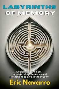  Eric Navarro - Labyrinths of Memory: Deciphering the Soul. Understanding Memories and Reflections to Live in the Present.