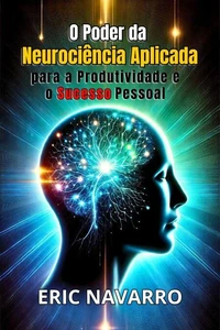 O Poder da Neurociência Aplicada para a Produtividade e o Sucesso Pessoal