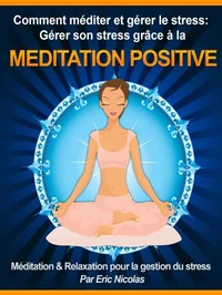 Comment méditer et gérer le stress: Gérer son stress grâce à la méditation positive [Méditation &amp; Relaxation pour la gestion du stress]